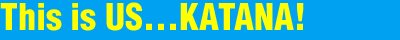 This is US...KATANA!