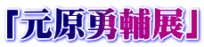 「元原勇輔展」