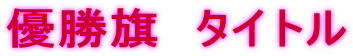 優勝旗　タイトル