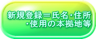 新規登録＝氏名・住所 　　　・使用の本拠地等 