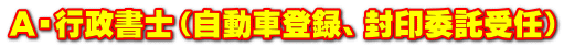 A・行政書士（自動車登録、封印委託受任）