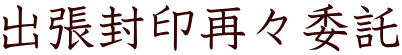 出張封印再々委託