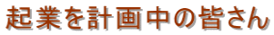 起業を計画中の皆さん